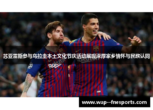 苏亚雷斯参与乌拉圭本土文化节庆活动展现深厚家乡情怀与民族认同