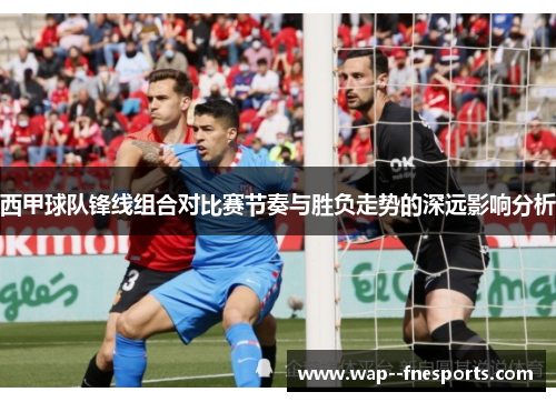 西甲球队锋线组合对比赛节奏与胜负走势的深远影响分析