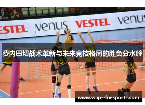 费内巴切战术革新与未来竞技格局的胜负分水岭 费内巴切战术革新与未来竞技格局的胜负分水岭