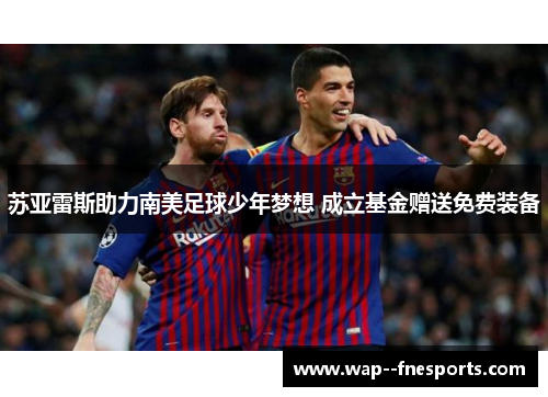 苏亚雷斯助力南美足球少年梦想 成立基金赠送免费装备 苏亚雷斯助力南美足球少年梦想 成立基金赠送免费装备