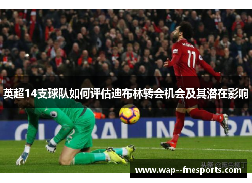 英超14支球队如何评估迪布林转会机会及其潜在影响 英超14支球队如何评估迪布林转会机会及其潜在影响