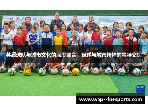 英超球队与城市文化的深度融合：足球与城市精神的独特交织