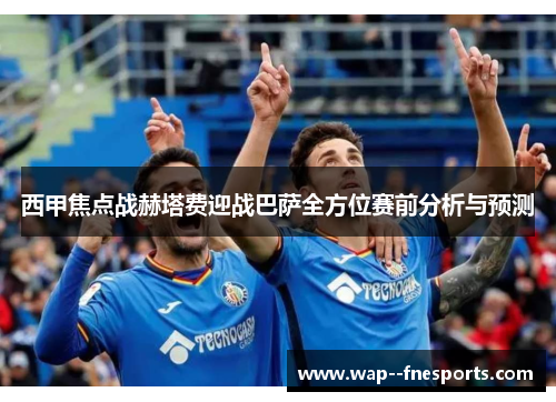 西甲焦点战赫塔费迎战巴萨全方位赛前分析与预测