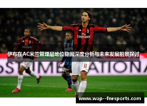 伊布在AC米兰管理层地位稳固深度分析与未来发展前景探讨