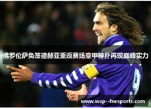 佛罗伦萨免签德赫亚重返赛场意甲神扑再现巅峰实力