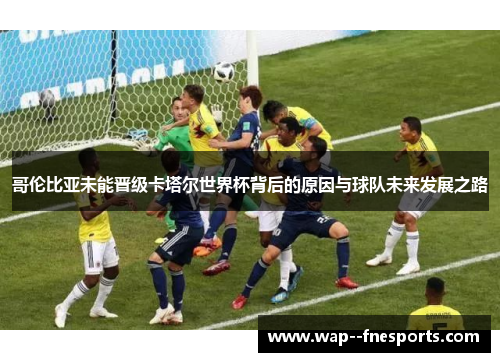 哥伦比亚未能晋级卡塔尔世界杯背后的原因与球队未来发展之路