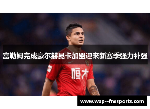 富勒姆完成豪尔赫昆卡加盟迎来新赛季强力补强 富勒姆完成豪尔赫昆卡加盟迎来新赛季强力补强