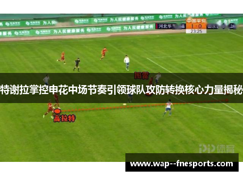 特谢拉掌控申花中场节奏引领球队攻防转换核心力量揭秘 特谢拉掌控申花中场节奏引领球队攻防转换核心力量揭秘