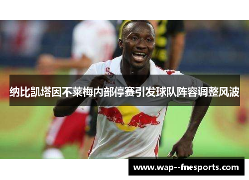 纳比凯塔因不莱梅内部停赛引发球队阵容调整风波 纳比凯塔因不莱梅内部停赛引发球队阵容调整风波