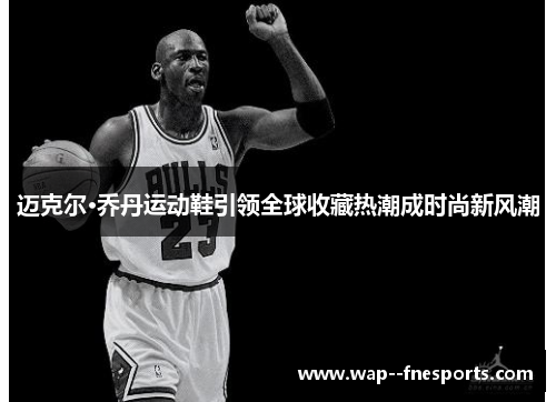 迈克尔·乔丹运动鞋引领全球收藏热潮成时尚新风潮