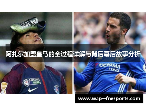 阿扎尔加盟皇马的全过程详解与背后幕后故事分析