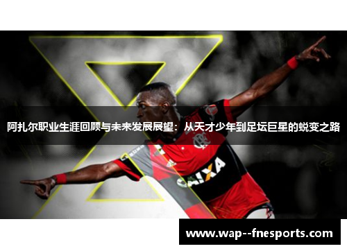 阿扎尔职业生涯回顾与未来发展展望：从天才少年到足坛巨星的蜕变之路