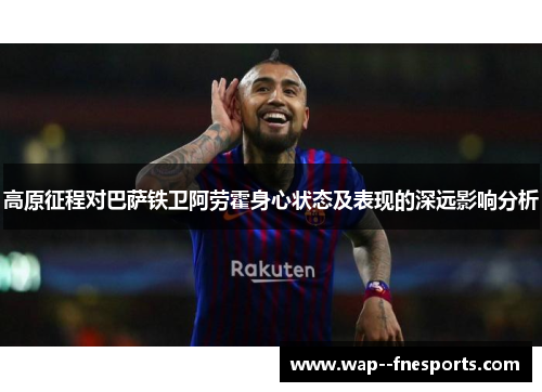 高原征程对巴萨铁卫阿劳霍身心状态及表现的深远影响分析