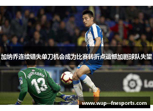 加纳乔连续错失单刀机会成为比赛转折点遗憾加剧球队失望 加纳乔连续错失单刀机会成为比赛转折点遗憾加剧球队失望