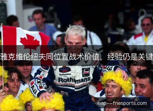 雅克维伦纽夫同位置战术价值，经验仍是关键